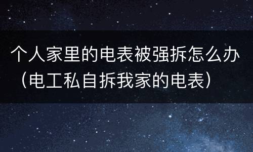 个人家里的电表被强拆怎么办（电工私自拆我家的电表）