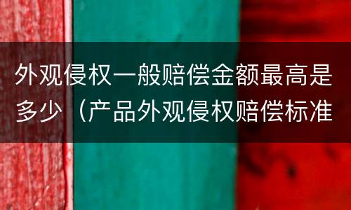 外观侵权一般赔偿金额最高是多少（产品外观侵权赔偿标准）