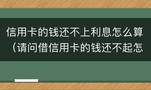 信用卡的钱还不上利息怎么算（请问借信用卡的钱还不起怎么办?）