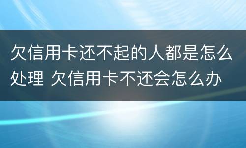 欠信用卡还不起的人都是怎么处理 欠信用卡不还会怎么办