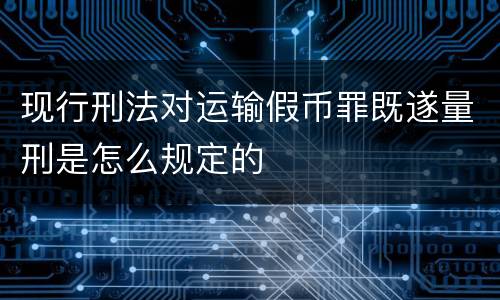 现行刑法对运输假币罪既遂量刑是怎么规定的