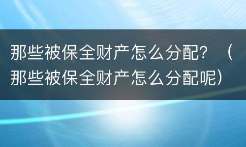 那些被保全财产怎么分配？（那些被保全财产怎么分配呢）