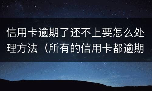 信用卡逾期了还不上要怎么处理方法（所有的信用卡都逾期了还不上,怎么办）