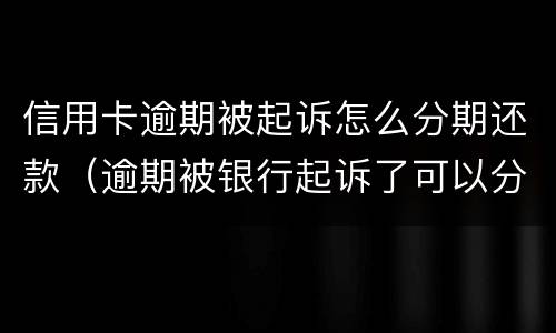 信用卡逾期被起诉怎么分期还款（逾期被银行起诉了可以分期还）