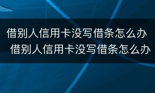 借别人信用卡没写借条怎么办 借别人信用卡没写借条怎么办理