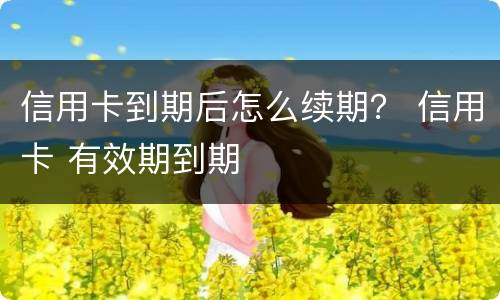 信用卡到期后怎么续期？ 信用卡 有效期到期