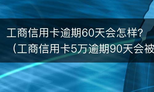工商信用卡逾期60天会怎样？（工商信用卡5万逾期90天会被银行恐吓吗）