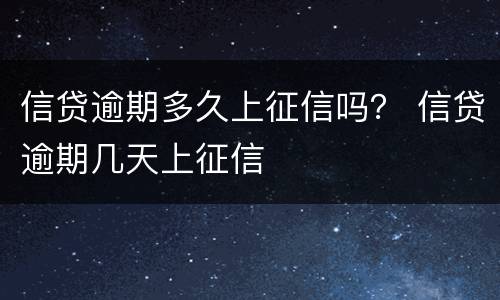信贷逾期多久上征信吗？ 信贷逾期几天上征信
