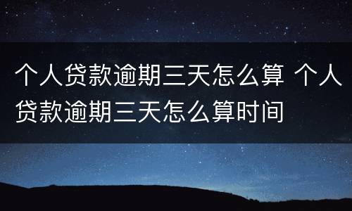 个人贷款逾期三天怎么算 个人贷款逾期三天怎么算时间