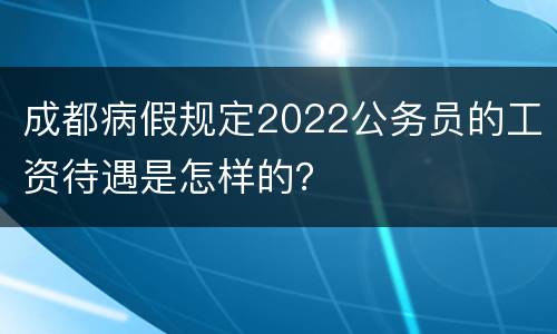 成都病假规定2022公务员的工资待遇是怎样的？