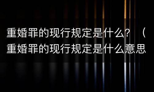 重婚罪的现行规定是什么？（重婚罪的现行规定是什么意思）