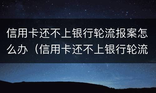 信用卡还不上银行轮流报案怎么办（信用卡还不上银行轮流报案怎么办呀）