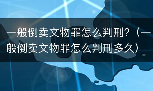 一般倒卖文物罪怎么判刑?（一般倒卖文物罪怎么判刑多久）