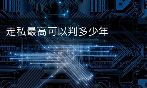 走私最高可以判多少年