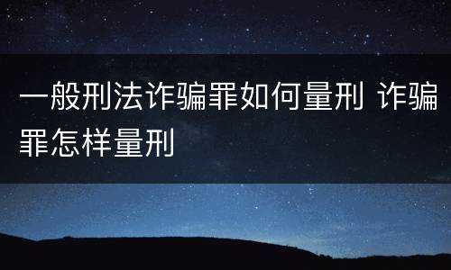 一般刑法诈骗罪如何量刑 诈骗罪怎样量刑