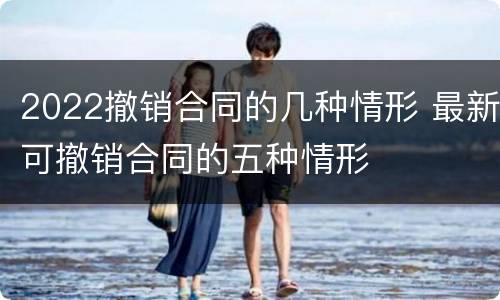 2022撤销合同的几种情形 最新可撤销合同的五种情形