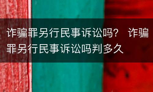 诈骗罪另行民事诉讼吗？ 诈骗罪另行民事诉讼吗判多久