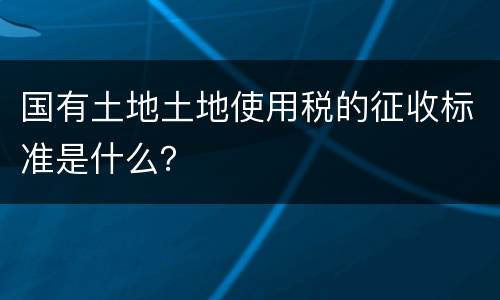 国有土地土地使用税的征收标准是什么？