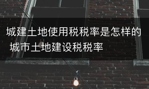 城建土地使用税税率是怎样的 城市土地建设税税率