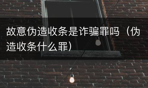 故意伪造收条是诈骗罪吗（伪造收条什么罪）