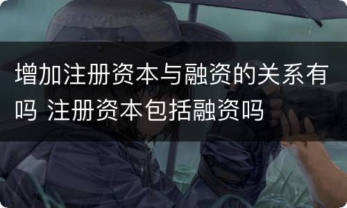 增加注册资本与融资的关系有吗 注册资本包括融资吗