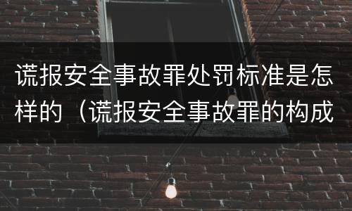 谎报安全事故罪处罚标准是怎样的（谎报安全事故罪的构成要件）