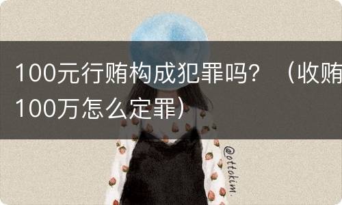100元行贿构成犯罪吗？（收贿100万怎么定罪）