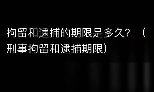 拘留和逮捕的期限是多久？（刑事拘留和逮捕期限）