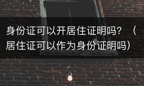 身份证可以开居住证明吗？（居住证可以作为身份证明吗）