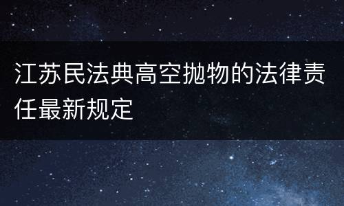 江苏民法典高空抛物的法律责任最新规定