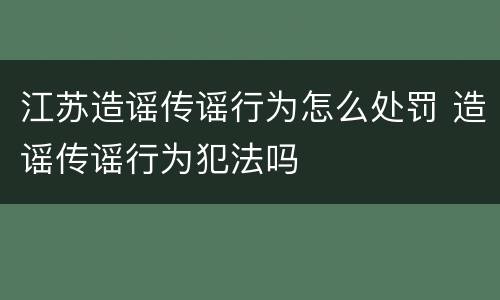 江苏造谣传谣行为怎么处罚 造谣传谣行为犯法吗