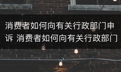 消费者如何向有关行政部门申诉 消费者如何向有关行政部门申诉退款