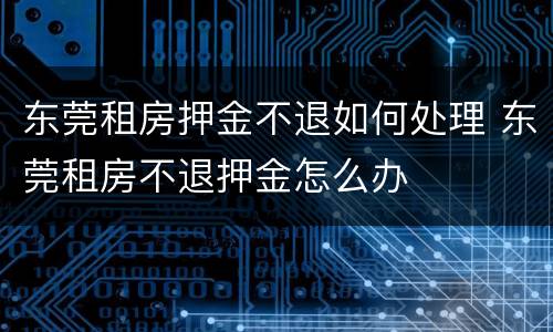 东莞租房押金不退如何处理 东莞租房不退押金怎么办