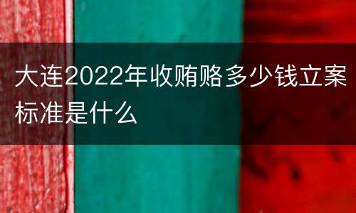 大连2022年收贿赂多少钱立案标准是什么