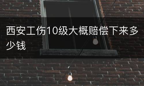 西安工伤10级大概赔偿下来多少钱