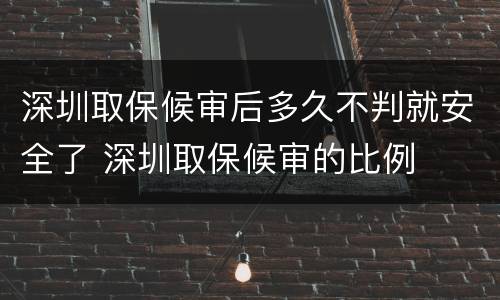 深圳取保候审后多久不判就安全了 深圳取保候审的比例