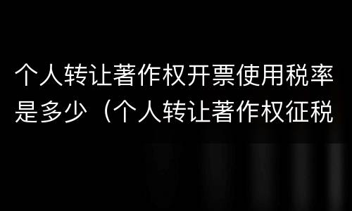 个人转让著作权开票使用税率是多少（个人转让著作权征税吗）