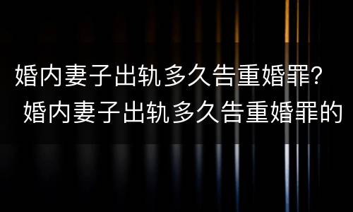 婚内妻子出轨多久告重婚罪？ 婚内妻子出轨多久告重婚罪的