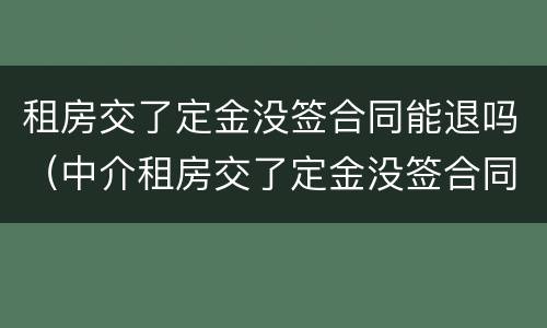 租房交了定金没签合同能退吗（中介租房交了定金没签合同能退吗）