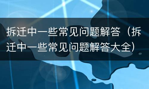拆迁中一些常见问题解答（拆迁中一些常见问题解答大全）