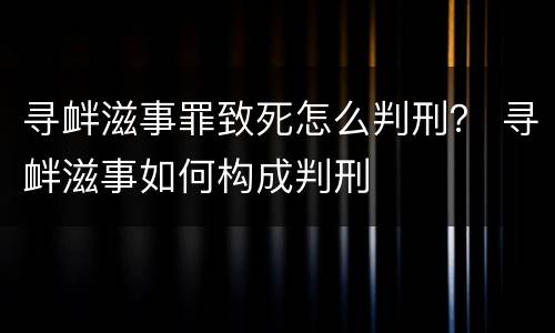 寻衅滋事罪致死怎么判刑？ 寻衅滋事如何构成判刑