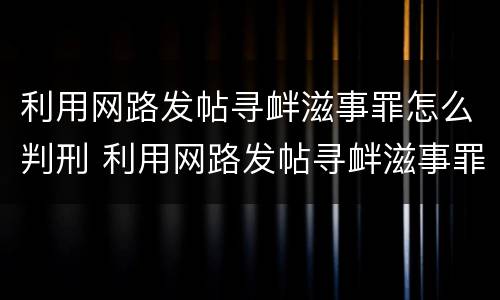 利用网路发帖寻衅滋事罪怎么判刑 利用网路发帖寻衅滋事罪怎么判刑的