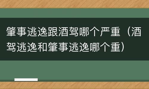 肇事逃逸跟酒驾哪个严重（酒驾逃逸和肇事逃逸哪个重）