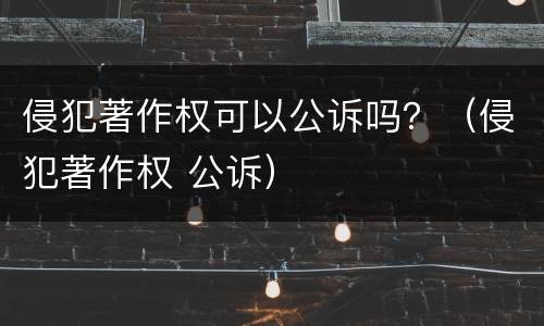 侵犯著作权可以公诉吗？（侵犯著作权 公诉）