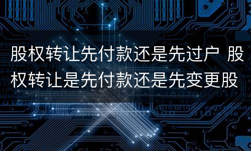 股权转让先付款还是先过户 股权转让是先付款还是先变更股权