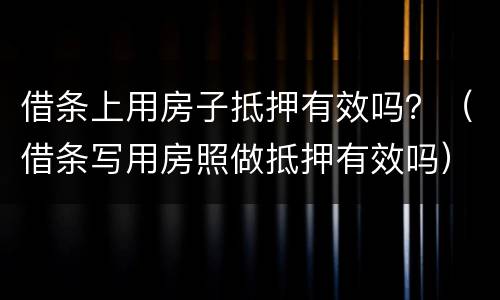 借条上用房子抵押有效吗？（借条写用房照做抵押有效吗）