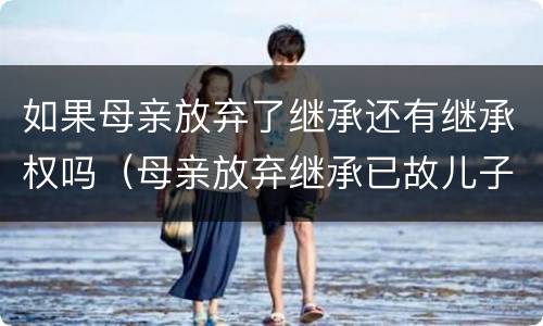 如果母亲放弃了继承还有继承权吗（母亲放弃继承已故儿子遗产）