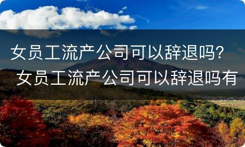 女员工流产公司可以辞退吗？ 女员工流产公司可以辞退吗有补偿吗
