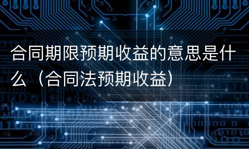 合同期限预期收益的意思是什么（合同法预期收益）