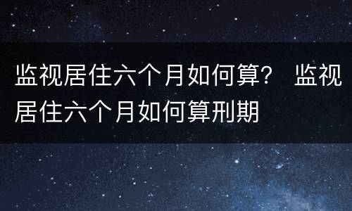 监视居住六个月如何算？ 监视居住六个月如何算刑期